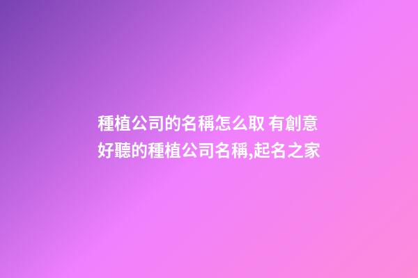 種植公司的名稱怎么取 有創意好聽的種植公司名稱,起名之家-第1張-公司起名-玄機派